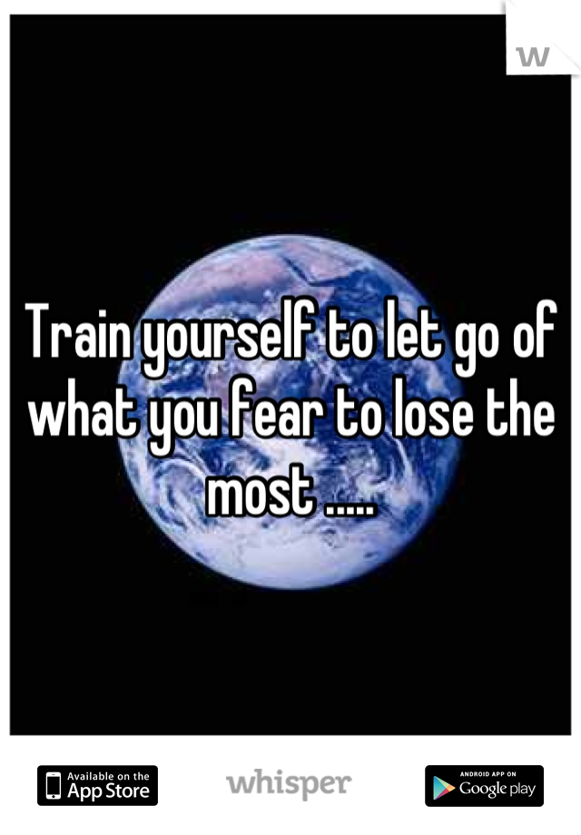 Train yourself to let go of what you fear to lose the most .....