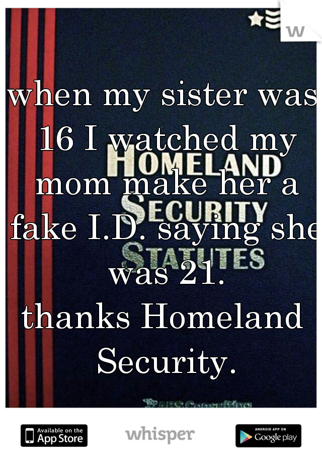 when my sister was 16 I watched my mom make her a fake I.D. saying she was 21.
thanks Homeland Security.