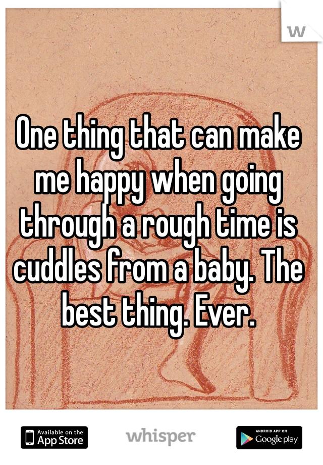 One thing that can make me happy when going through a rough time is cuddles from a baby. The best thing. Ever. 