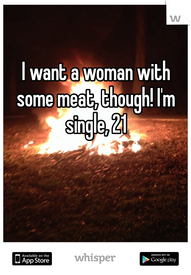 I want a woman with some meat, though! I'm single, 21