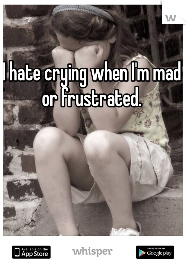 I hate crying when I'm mad or frustrated.