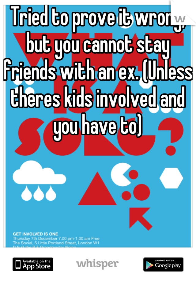 Tried to prove it wrong, but you cannot stay friends with an ex. (Unless theres kids involved and you have to)