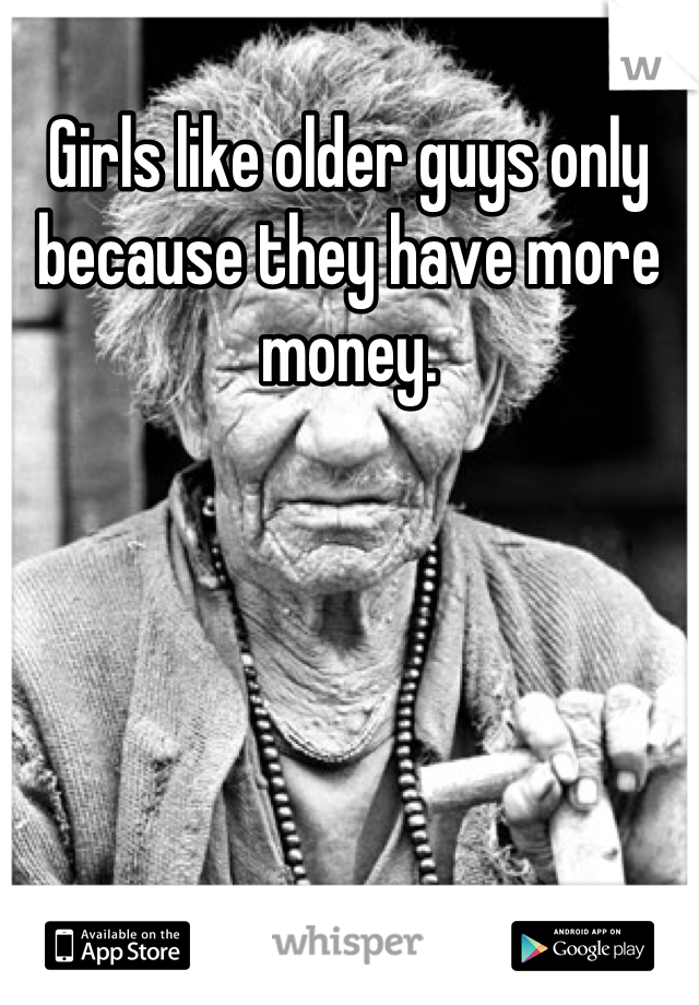 Girls like older guys only because they have more money.