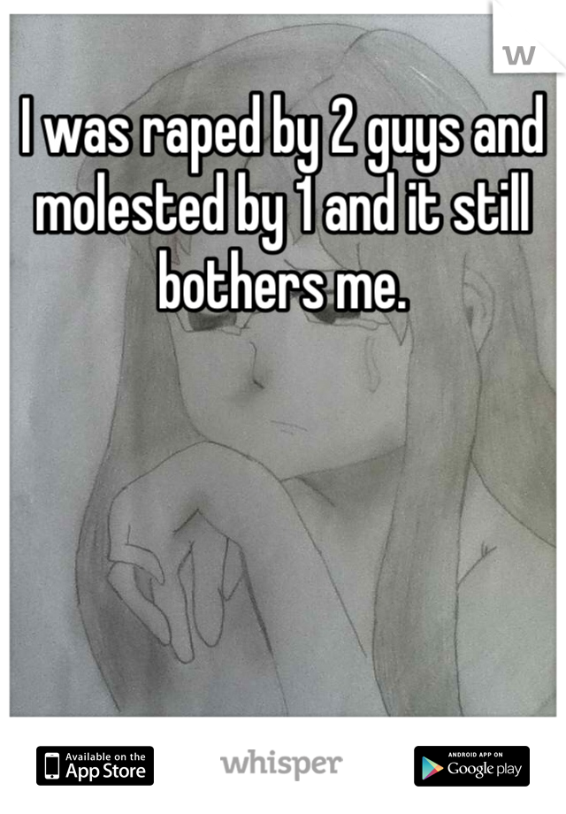 I was raped by 2 guys and molested by 1 and it still bothers me. 