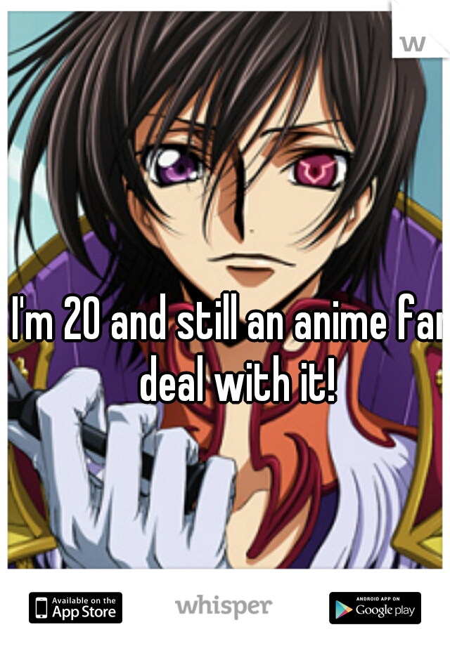I'm 20 and still an anime fan deal with it!