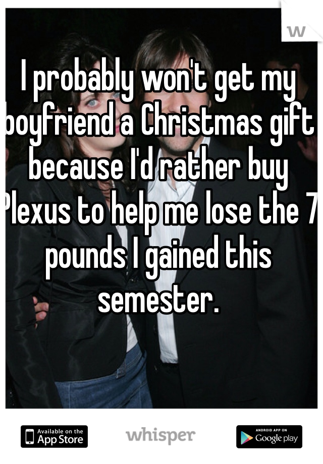 I probably won't get my boyfriend a Christmas gift because I'd rather buy Plexus to help me lose the 7 pounds I gained this semester. 