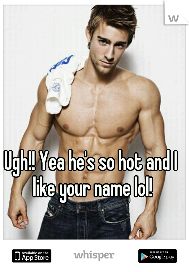 Ugh!! Yea he's so hot and I like your name lol!