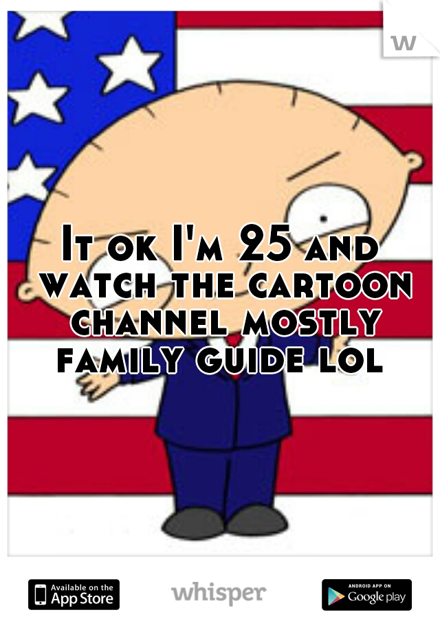 It ok I'm 25 and watch the cartoon channel mostly family guide lol 