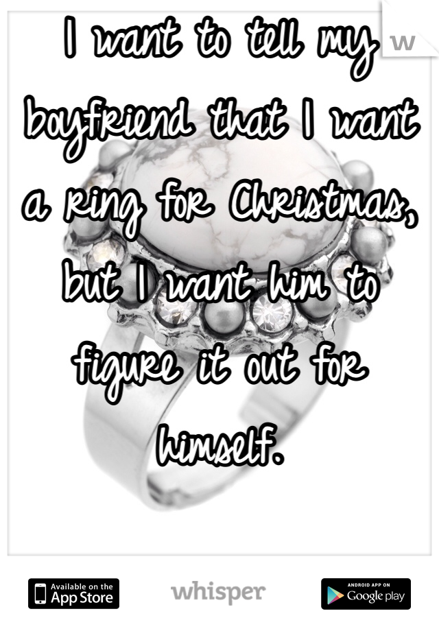 I want to tell my boyfriend that I want a ring for Christmas, but I want him to figure it out for himself.