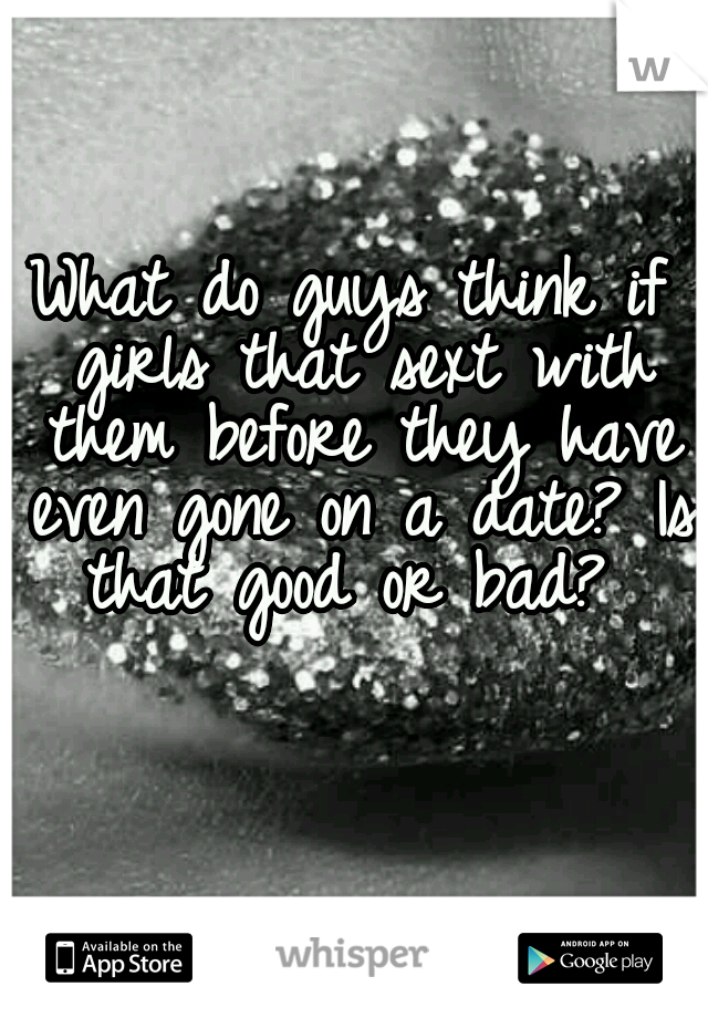What do guys think if girls that sext with them before they have even gone on a date? Is that good or bad? 