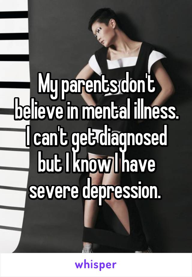 My parents don't believe in mental illness. I can't get diagnosed but I know I have severe depression. 