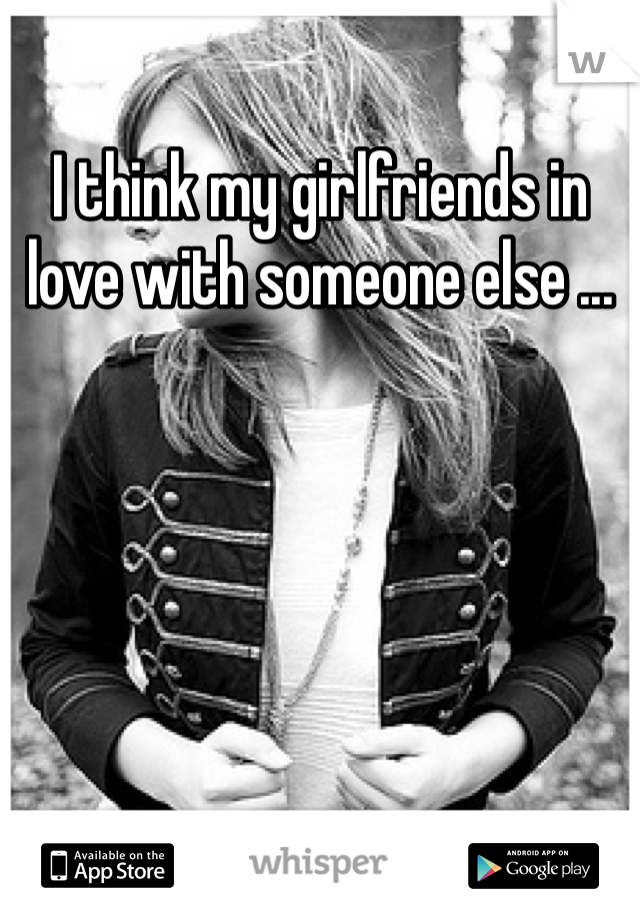 I think my girlfriends in love with someone else ...