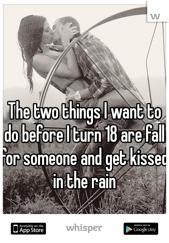 The two things I want to do before I turn 18 are fall for someone and get kissed in the rain 