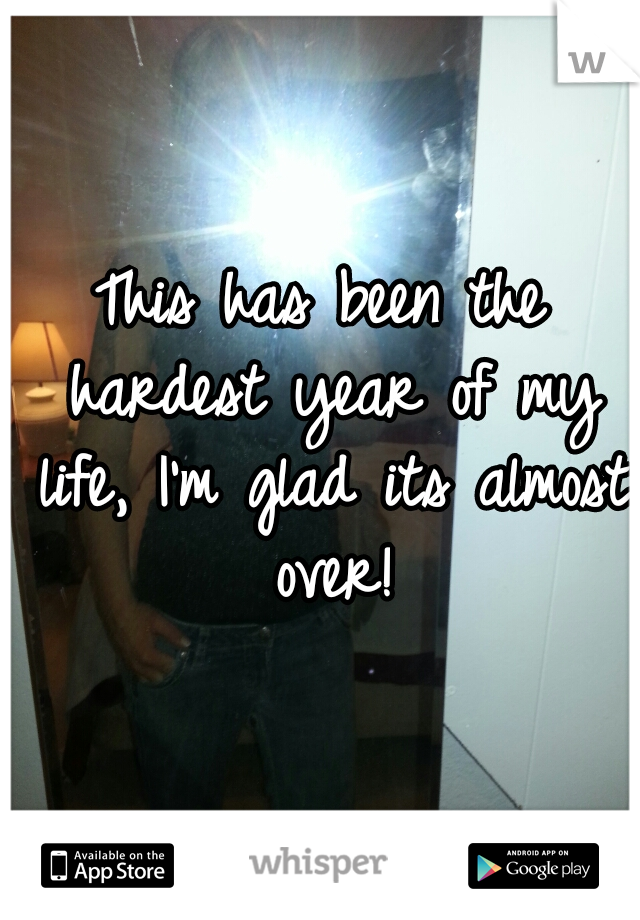 This has been the hardest year of my life, I'm glad its almost over!