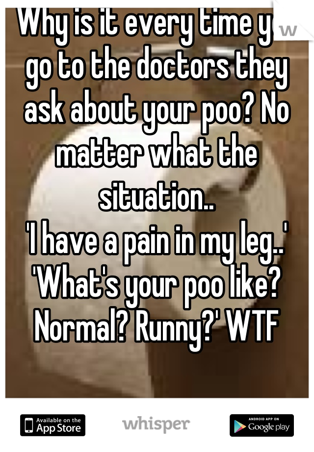 Why is it every time you go to the doctors they ask about your poo? No matter what the situation..
'I have a pain in my leg..'
'What's your poo like? Normal? Runny?' WTF