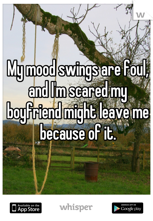 My mood swings are foul, and I'm scared my boyfriend might leave me because of it.