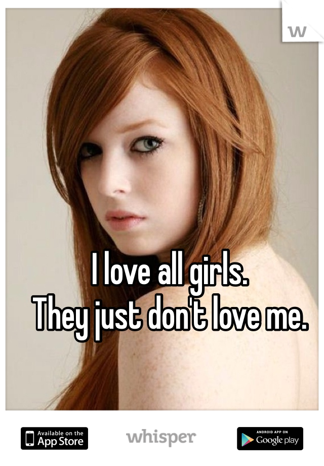 I love all girls. 
They just don't love me. 