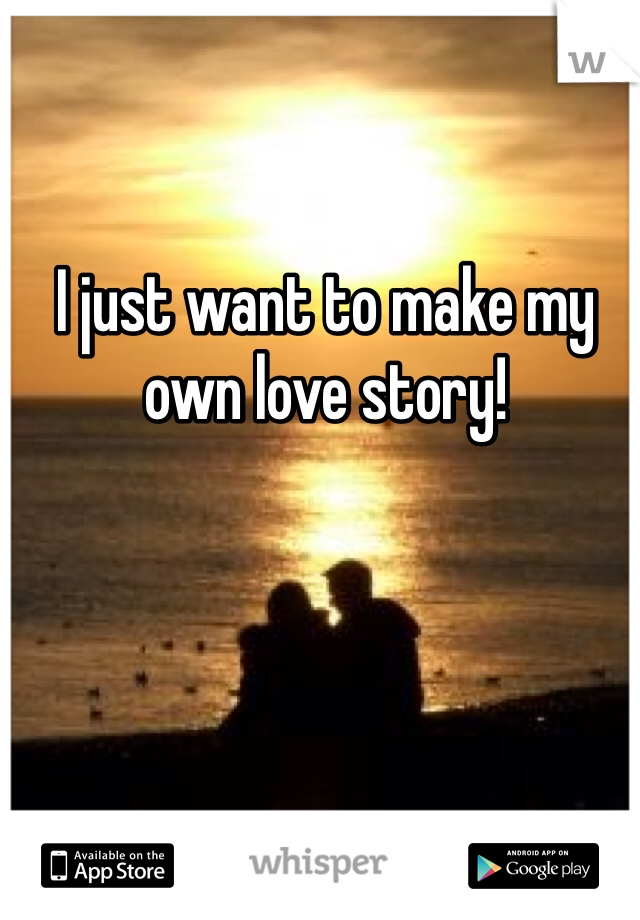 I just want to make my own love story!