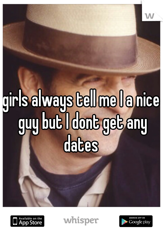 girls always tell me I a nice guy but I dont get any dates 