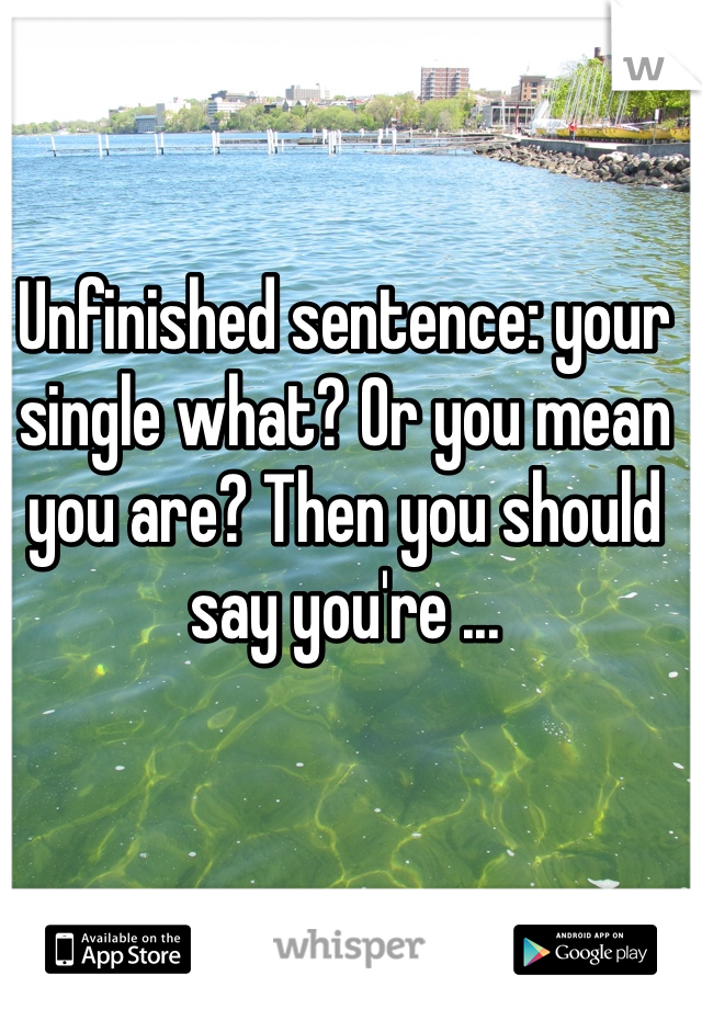 Unfinished sentence: your single what? Or you mean you are? Then you should say you're ...
