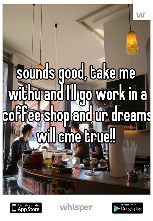 sounds good, take me withu and I'll go work in a coffee shop and ur dreams will cme true!! 