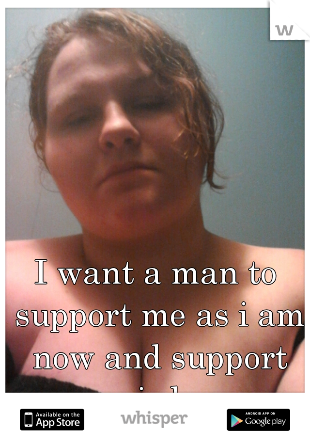 I want a man to support me as i am now and support me as i change  