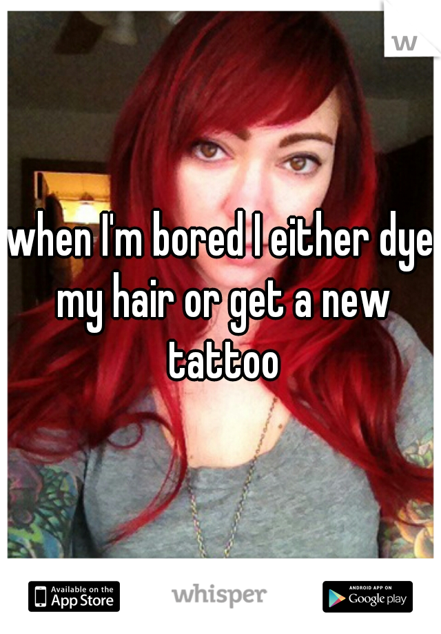 when I'm bored I either dye my hair or get a new tattoo