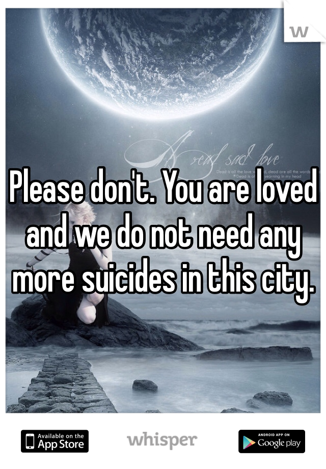 Please don't. You are loved and we do not need any more suicides in this city. 