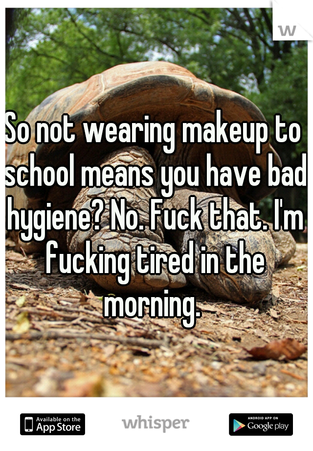 So not wearing makeup to school means you have bad hygiene? No. Fuck that. I'm fucking tired in the morning. 
