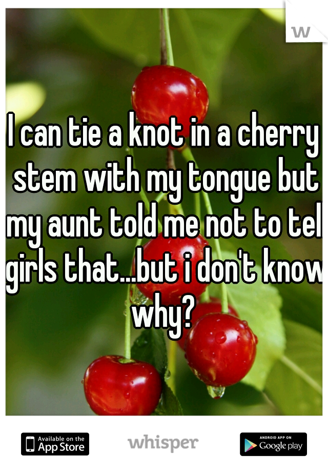 I can tie a knot in a cherry stem with my tongue but my aunt told me not to tell girls that...but i don't know why? 