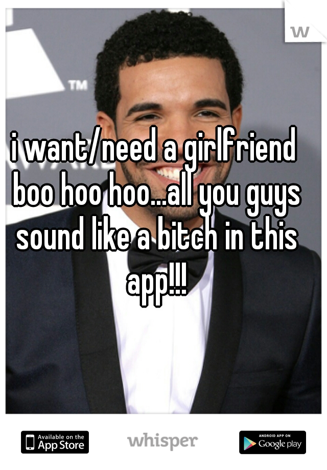 i want/need a girlfriend boo hoo hoo...all you guys sound like a bitch in this app!!!