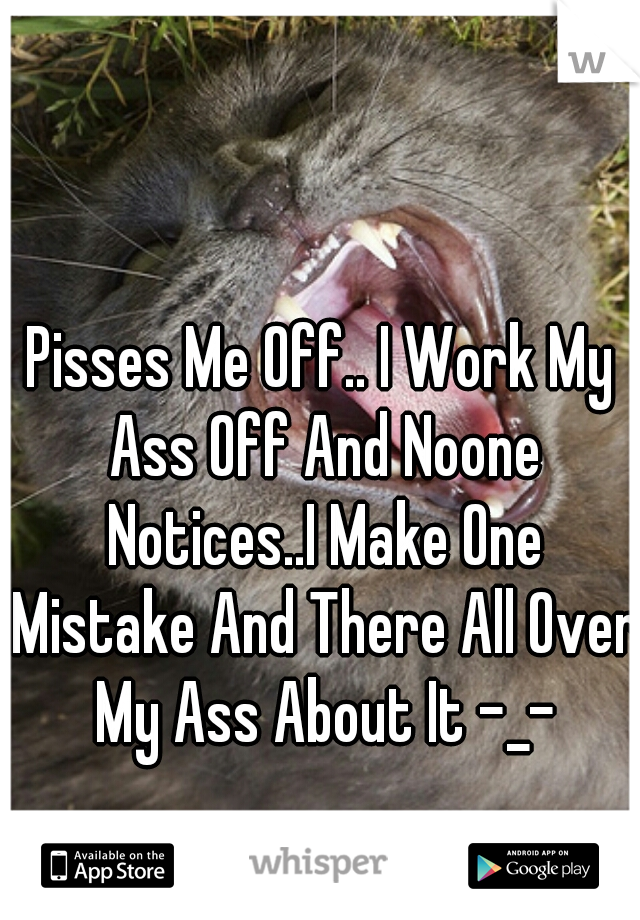 Pisses Me Off.. I Work My Ass Off And Noone Notices..I Make One Mistake And There All Over My Ass About It -_-