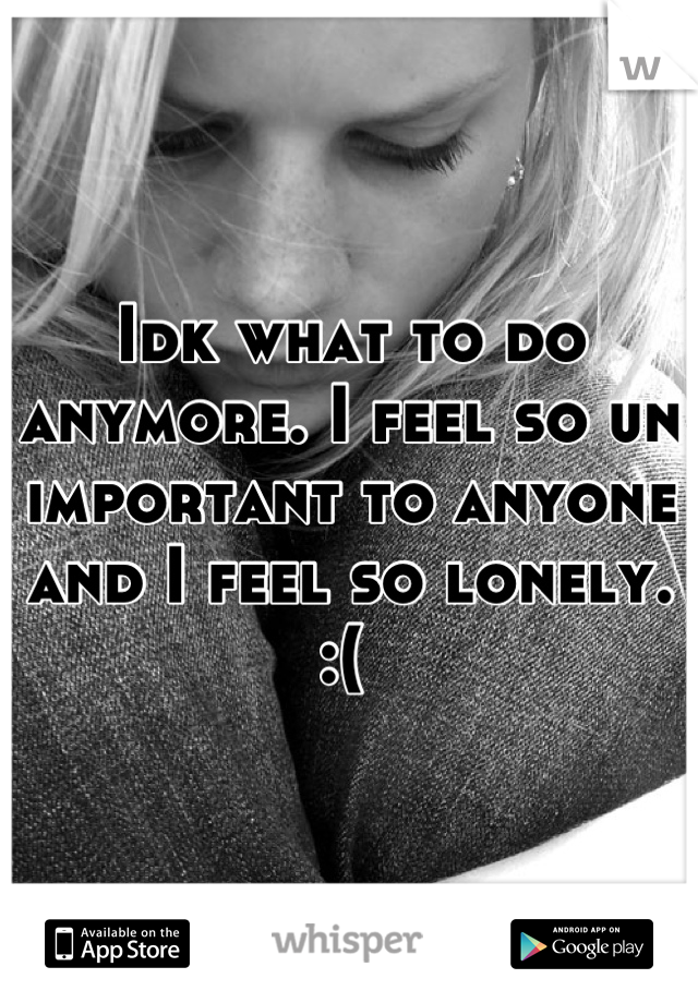 Idk what to do anymore. I feel so un important to anyone and I feel so lonely. :( 