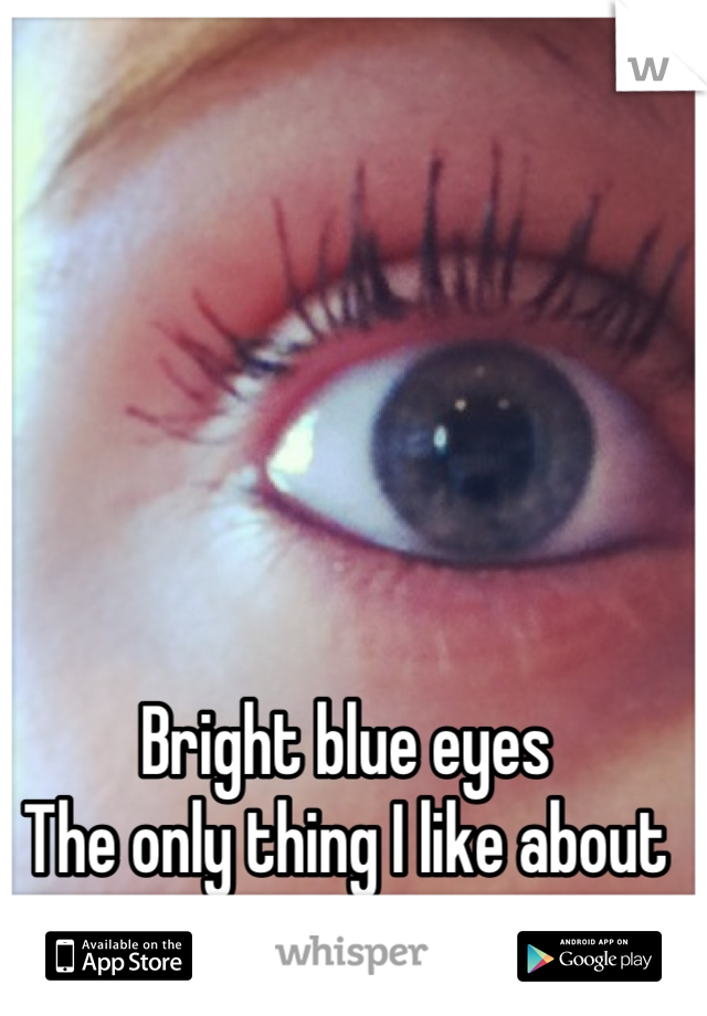 Bright blue eyes
The only thing I like about me 