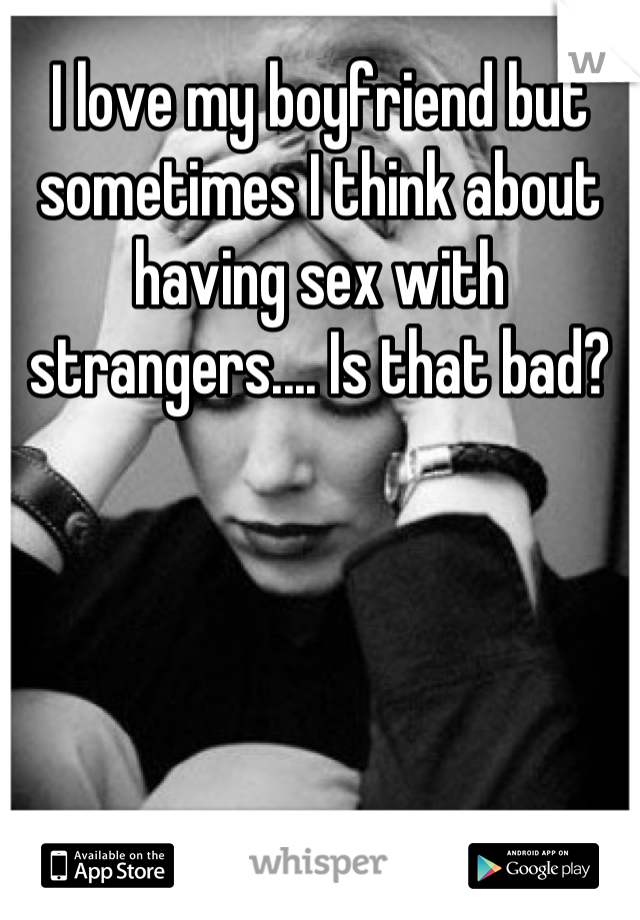 I love my boyfriend but sometimes I think about having sex with strangers.... Is that bad?
