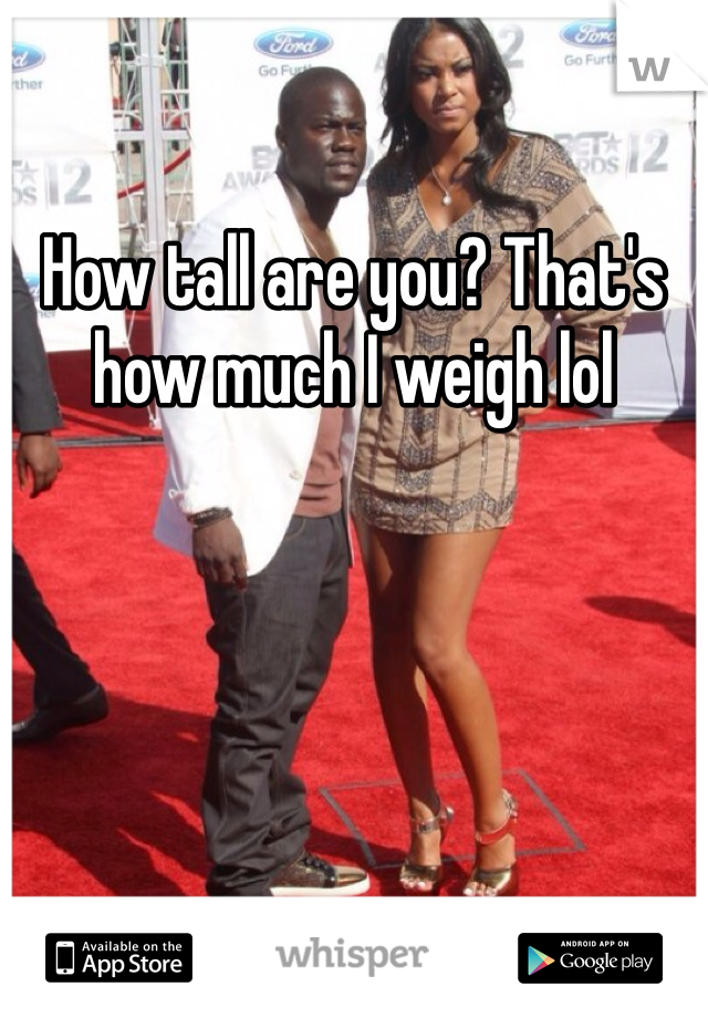How tall are you? That's how much I weigh lol 