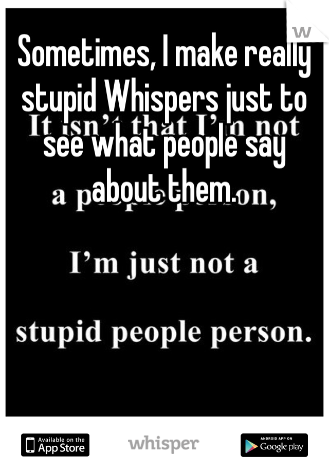 Sometimes, I make really stupid Whispers just to see what people say about them. 