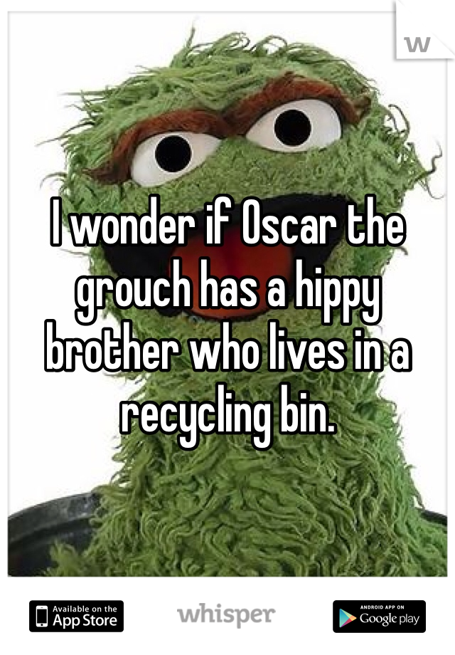 I wonder if Oscar the grouch has a hippy brother who lives in a recycling bin. 