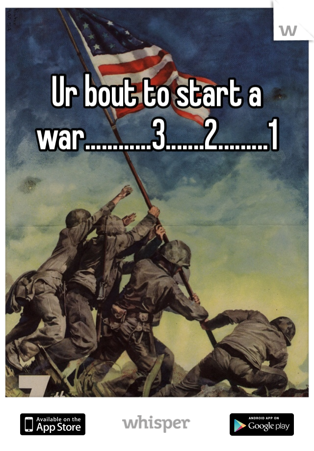 Ur bout to start a war............3.......2.........1 