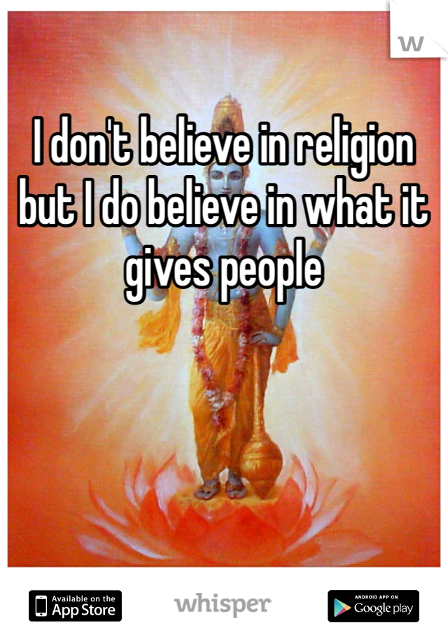 I don't believe in religion but I do believe in what it gives people