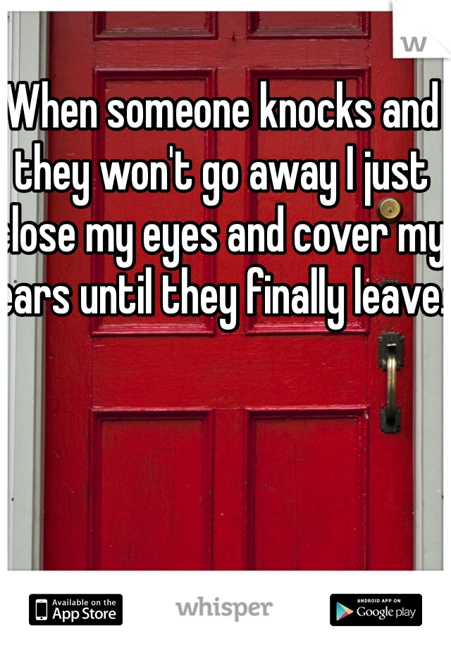 When someone knocks and they won't go away I just close my eyes and cover my ears until they finally leave.