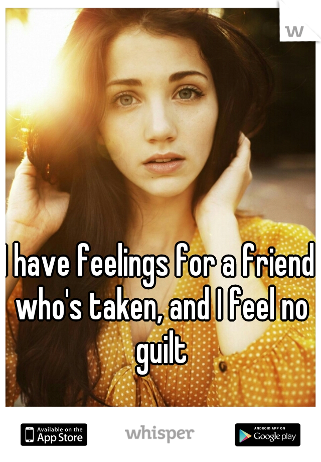 I have feelings for a friend who's taken, and I feel no guilt



    