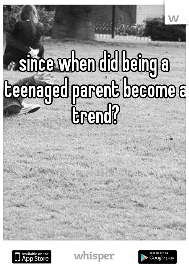 since when did being a teenaged parent become a trend?