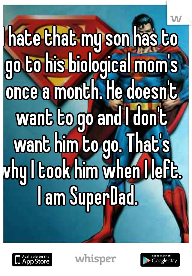 I hate that my son has to go to his biological mom's once a month. He doesn't want to go and I don't want him to go. That's why I took him when I left. 
I am SuperDad. 