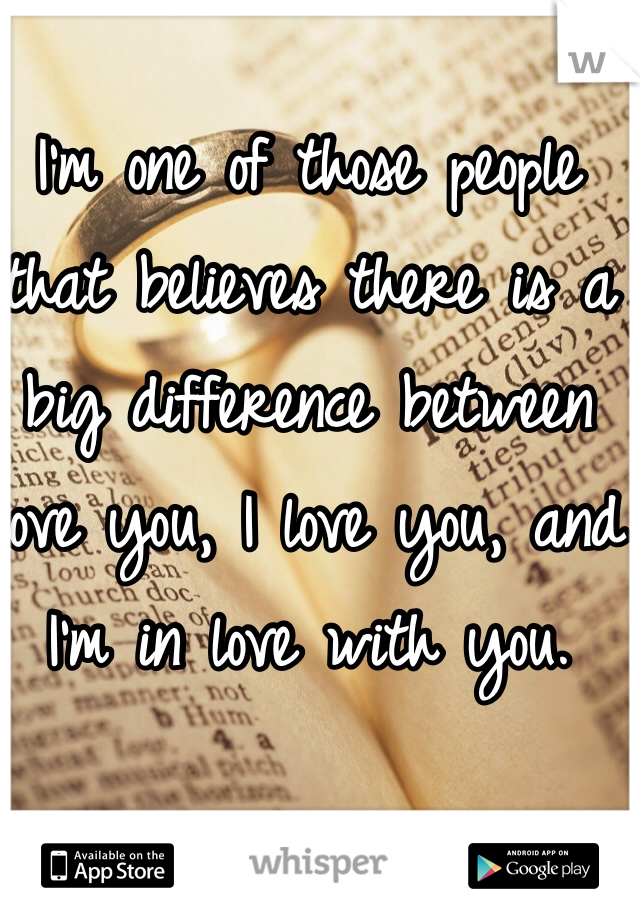 I'm one of those people that believes there is a big difference between love you, I love you, and I'm in love with you.