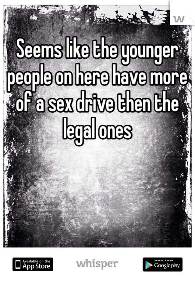 Seems like the younger people on here have more of a sex drive then the legal ones