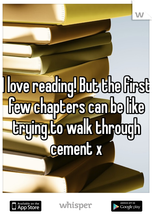 I love reading! But the first few chapters can be like trying to walk through cement x