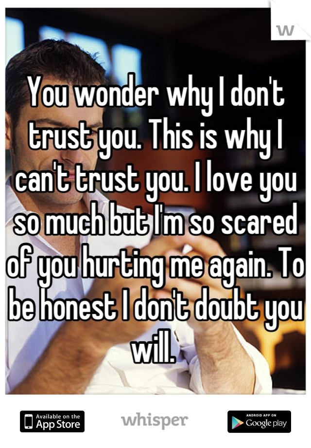 You wonder why I don't trust you. This is why I can't trust you. I love you so much but I'm so scared of you hurting me again. To be honest I don't doubt you will. 
