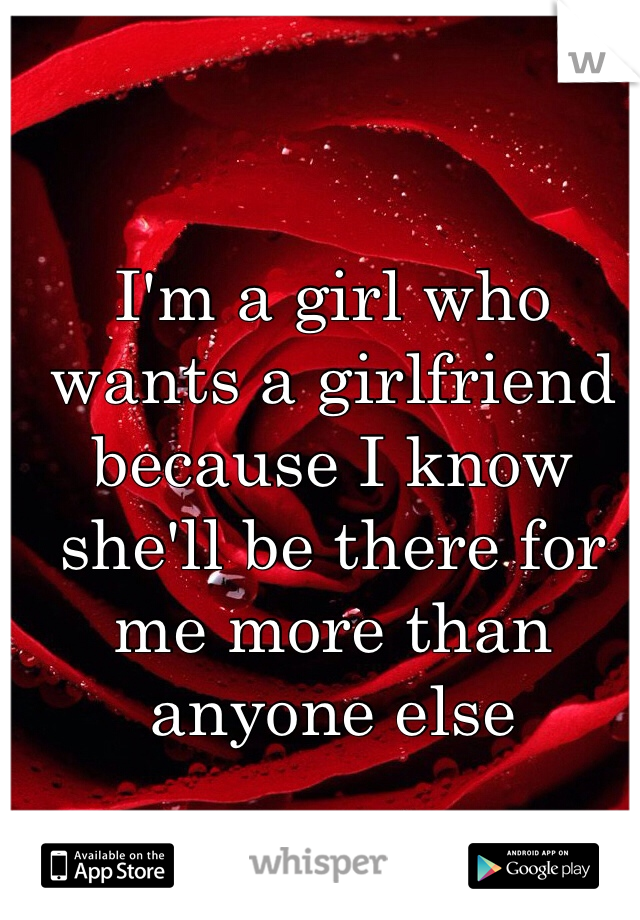 I'm a girl who wants a girlfriend because I know she'll be there for me more than anyone else 