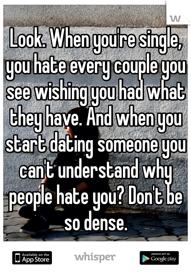 Look. When you're single, you hate every couple you see wishing you had what they have. And when you start dating someone you can't understand why people hate you? Don't be so dense.  